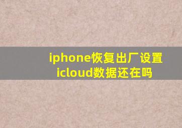 iphone恢复出厂设置 icloud数据还在吗